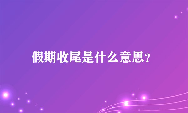 假期收尾是什么意思？
