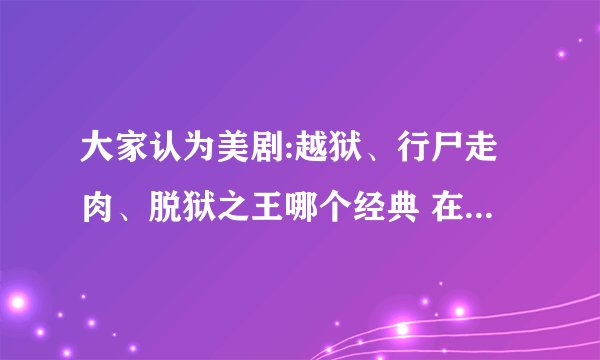 大家认为美剧:越狱、行尸走肉、脱狱之王哪个经典 在顺便推荐下 美剧