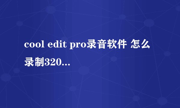 cool edit pro录音软件 怎么录制320kbps音质的歌曲？