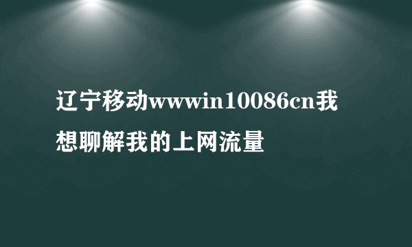 辽宁移动wwwin10086cn我想聊解我的上网流量
