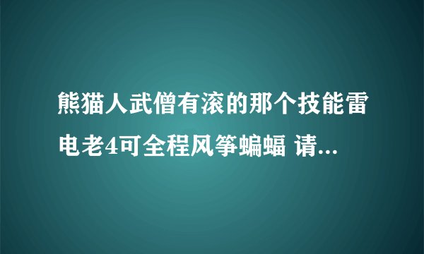 熊猫人武僧有滚的那个技能雷电老4可全程风筝蝙蝠 请问熊猫人战士也有滚的那个技能么 新手