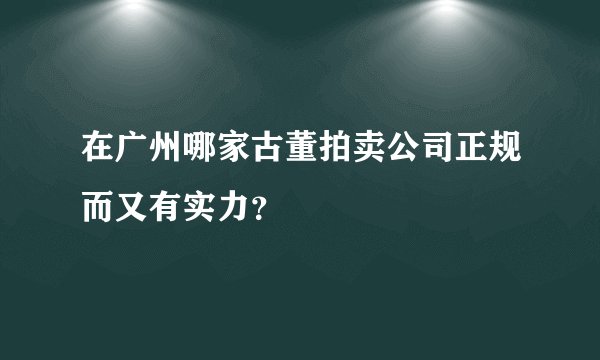 在广州哪家古董拍卖公司正规而又有实力？