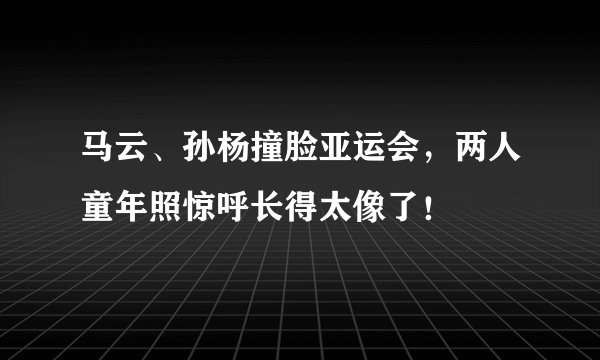 马云、孙杨撞脸亚运会，两人童年照惊呼长得太像了！