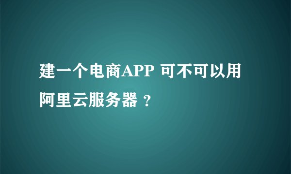 建一个电商APP 可不可以用阿里云服务器 ？