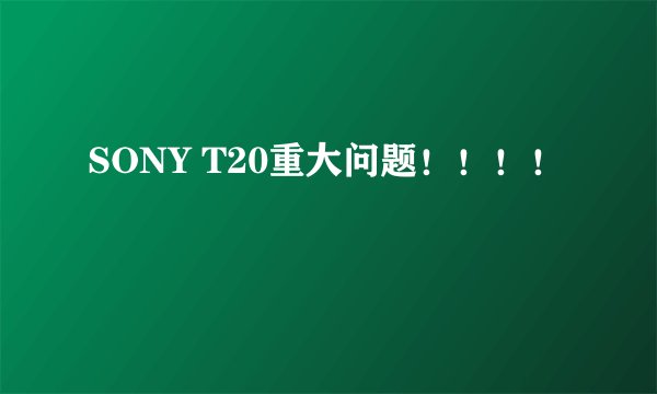 SONY T20重大问题！！！！