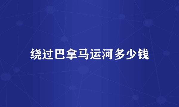 绕过巴拿马运河多少钱
