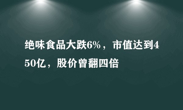 绝味食品大跌6%，市值达到450亿，股价曾翻四倍