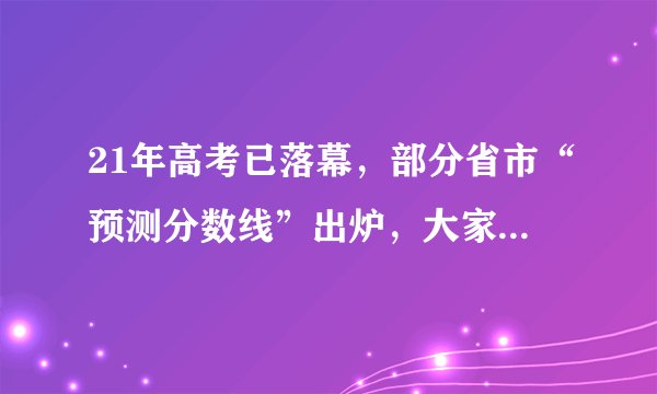 21年高考已落幕，部分省市“预测分数线”出炉，大家先睹为快