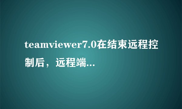 teamviewer7.0在结束远程控制后，远程端会自动弹出个输入控制号码的窗口