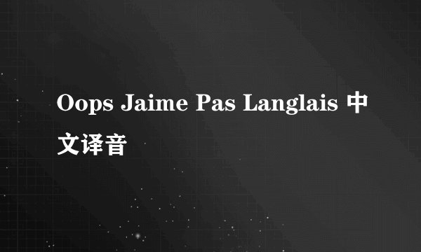 Oops Jaime Pas Langlais 中文译音