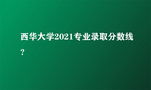 西华大学2021专业录取分数线？