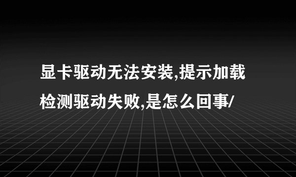 显卡驱动无法安装,提示加载检测驱动失败,是怎么回事/