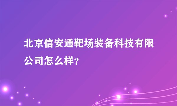 北京信安通靶场装备科技有限公司怎么样？