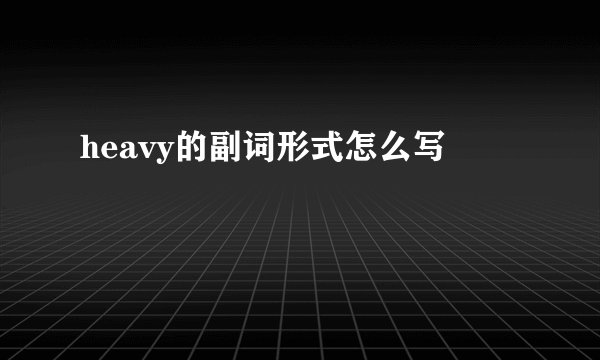 heavy的副词形式怎么写