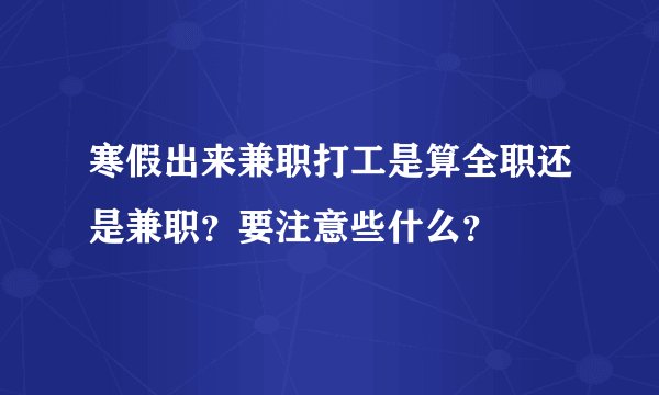 寒假出来兼职打工是算全职还是兼职？要注意些什么？
