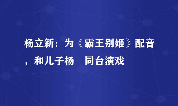 杨立新：为《霸王别姬》配音，和儿子杨玏同台演戏