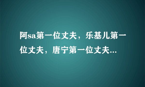 阿sa第一位丈夫，乐基儿第一位丈夫，唐宁第一位丈夫，这差距