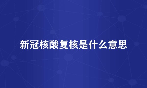 新冠核酸复核是什么意思