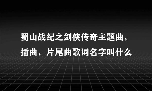 蜀山战纪之剑侠传奇主题曲，插曲，片尾曲歌词名字叫什么