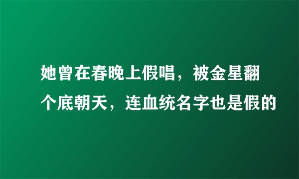 她曾在春晚上假唱，被金星翻个底朝天，连血统名字也是假的