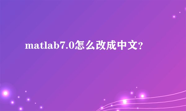 matlab7.0怎么改成中文？