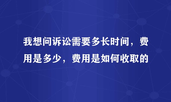 我想问诉讼需要多长时间，费用是多少，费用是如何收取的