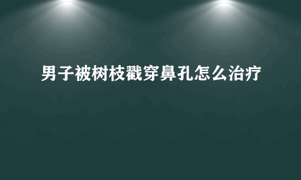 男子被树枝戳穿鼻孔怎么治疗
