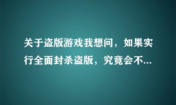关于盗版游戏我想问，如果实行全面封杀盗版，究竟会不会增加正版玩家的数量？