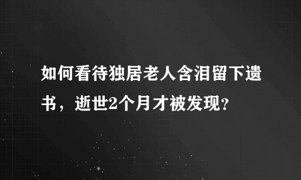 如何看待独居老人含泪留下遗书，逝世2个月才被发现？