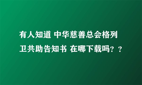 有人知道 中华慈善总会格列卫共助告知书 在哪下载吗？？