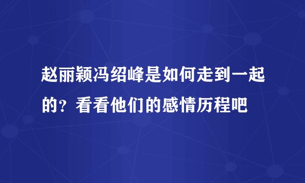 赵丽颖冯绍峰是如何走到一起的？看看他们的感情历程吧