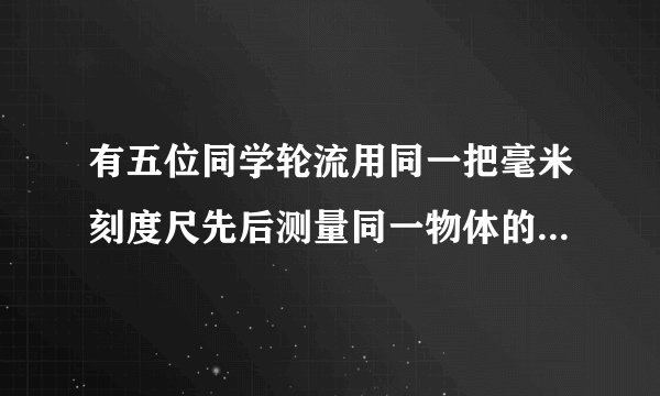 有五位同学轮流用同一把毫米刻度尺先后测量同一物体的长度，测量的结果分别是：①18.23cm，②182.35mm，③18.