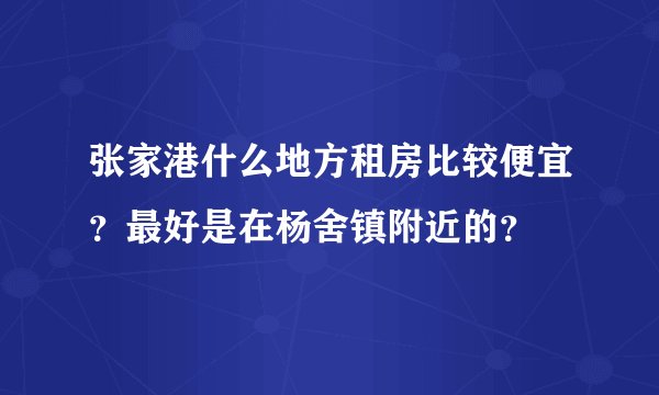 张家港什么地方租房比较便宜？最好是在杨舍镇附近的？