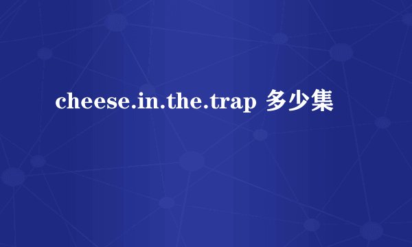 cheese.in.the.trap 多少集