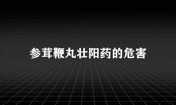 参茸鞭丸壮阳药的危害