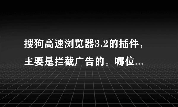 搜狗高速浏览器3.2的插件，主要是拦截广告的。哪位高人知道在哪能下载？