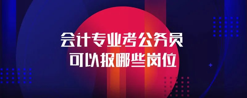会计专业考公务员可以报哪些岗位