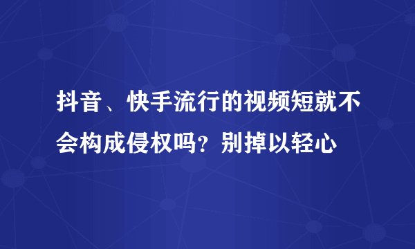 抖音、快手流行的视频短就不会构成侵权吗？别掉以轻心