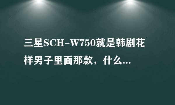 三星SCH-W750就是韩剧花样男子里面那款，什么时候在中国内地上市啊？大约价格是多少？急求答案!万谢