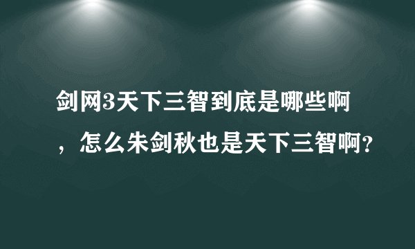 剑网3天下三智到底是哪些啊，怎么朱剑秋也是天下三智啊？