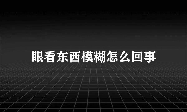 眼看东西模糊怎么回事