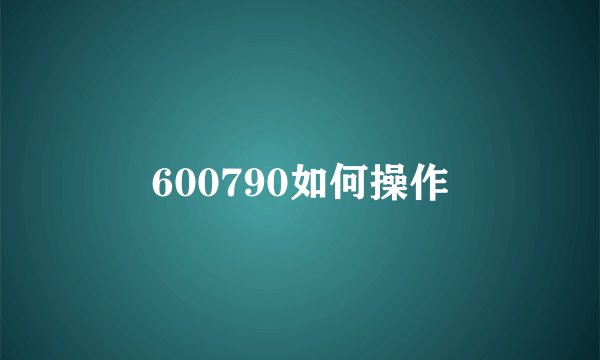 600790如何操作