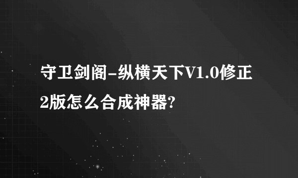 守卫剑阁-纵横天下V1.0修正2版怎么合成神器?