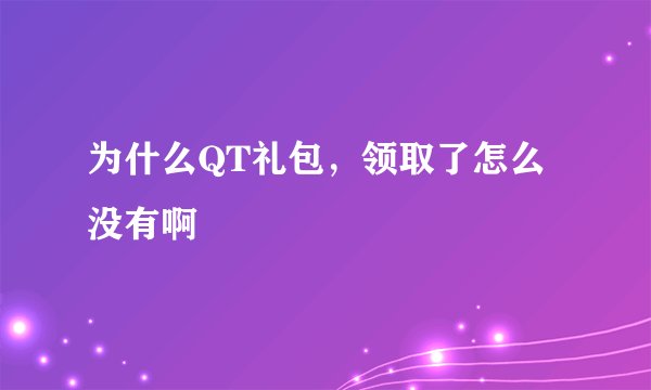 为什么QT礼包，领取了怎么没有啊