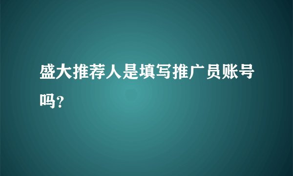 盛大推荐人是填写推广员账号吗？