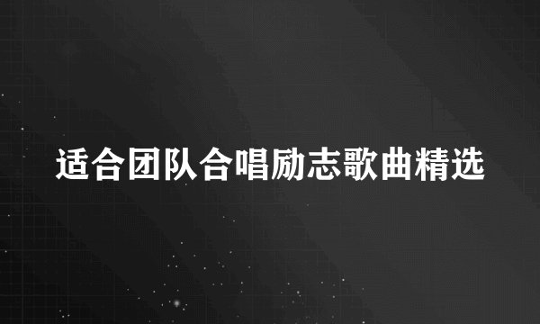 适合团队合唱励志歌曲精选