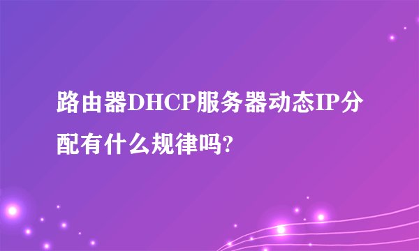 路由器DHCP服务器动态IP分配有什么规律吗?