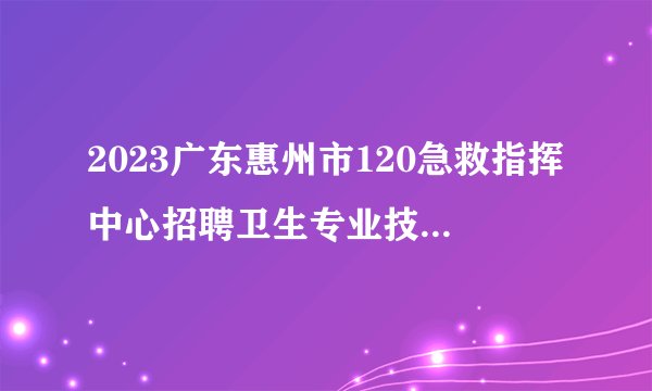 2023广东惠州市120急救指挥中心招聘卫生专业技术人才1人公告