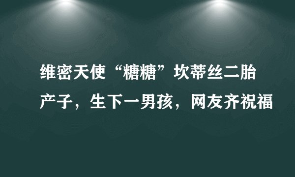 维密天使“糖糖”坎蒂丝二胎产子，生下一男孩，网友齐祝福