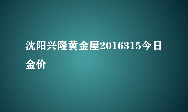 沈阳兴隆黄金屋2016315今日金价